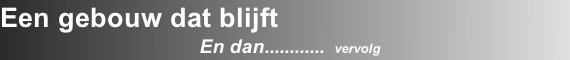 Een gebouw dat blijft
En dan............  vervolg